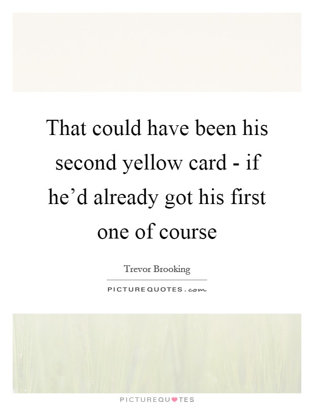 That could have been his second yellow card - if he'd already got his first one of course Picture Quote #1