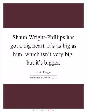 Shaun Wright-Phillips has got a big heart. It’s as big as him, which isn’t very big, but it’s bigger Picture Quote #1