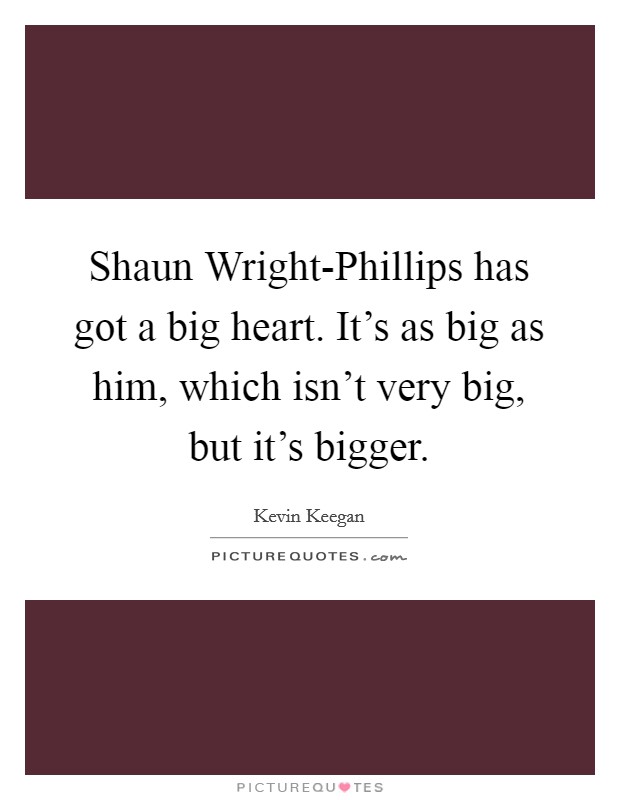 Shaun Wright-Phillips has got a big heart. It's as big as him, which isn't very big, but it's bigger Picture Quote #1