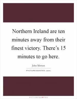 Northern Ireland are ten minutes away from their finest victory. There’s 15 minutes to go here Picture Quote #1