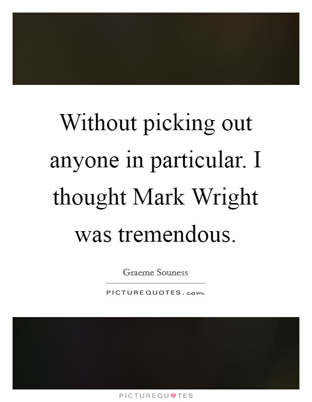 Without picking out anyone in particular. I thought Mark Wright was tremendous Picture Quote #1