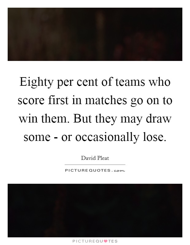 Eighty per cent of teams who score first in matches go on to win them. But they may draw some - or occasionally lose Picture Quote #1