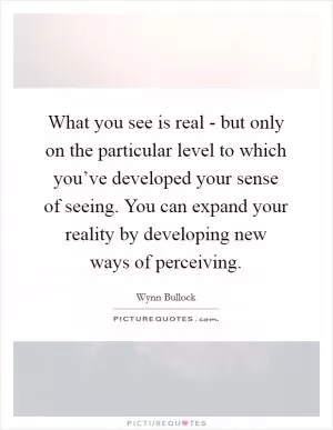 What you see is real - but only on the particular level to which you’ve developed your sense of seeing. You can expand your reality by developing new ways of perceiving Picture Quote #1