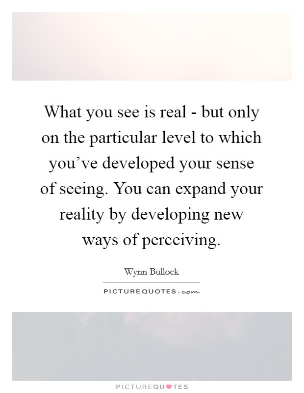 What you see is real - but only on the particular level to which you've developed your sense of seeing. You can expand your reality by developing new ways of perceiving Picture Quote #1