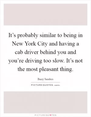 It’s probably similar to being in New York City and having a cab driver behind you and you’re driving too slow. It’s not the most pleasant thing Picture Quote #1