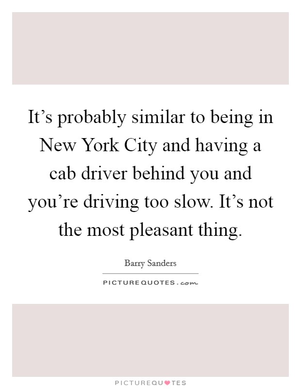It's probably similar to being in New York City and having a cab driver behind you and you're driving too slow. It's not the most pleasant thing Picture Quote #1