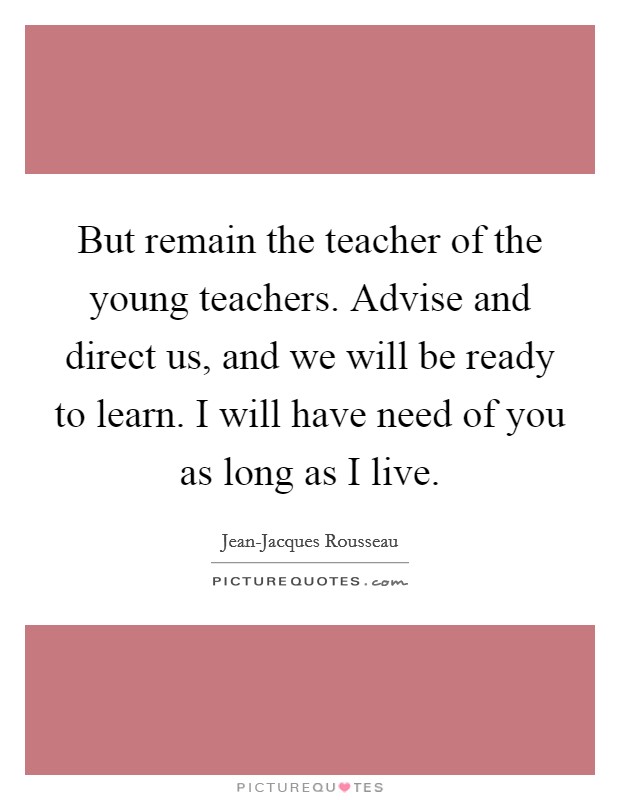 But remain the teacher of the young teachers. Advise and direct us, and we will be ready to learn. I will have need of you as long as I live Picture Quote #1
