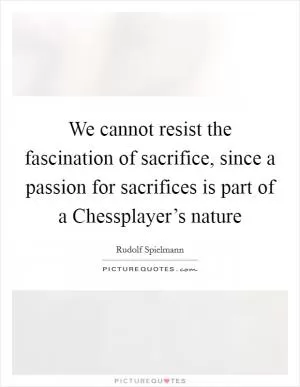 We cannot resist the fascination of sacrifice, since a passion for sacrifices is part of a Chessplayer’s nature Picture Quote #1