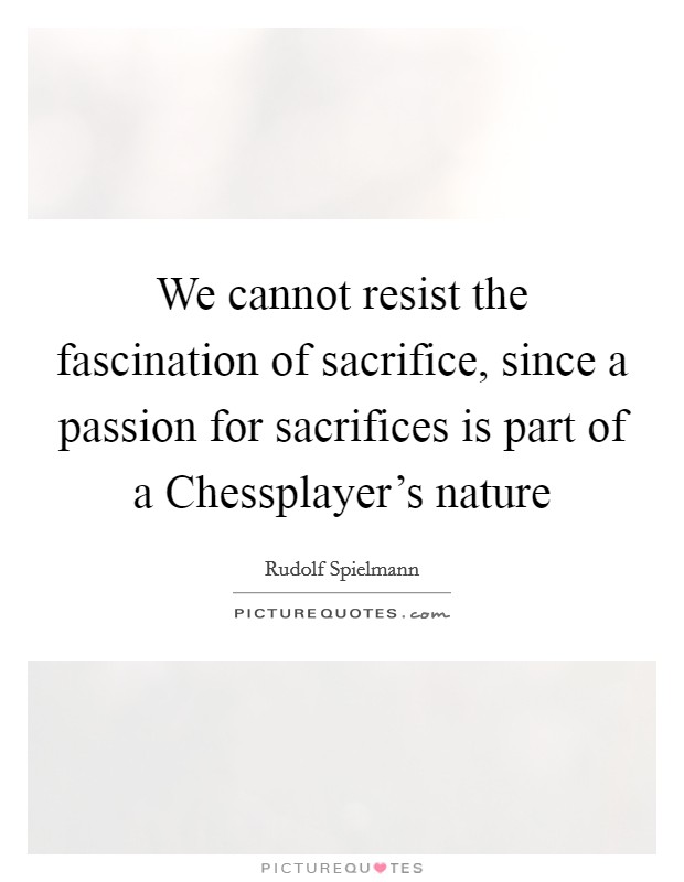 We cannot resist the fascination of sacrifice, since a passion for sacrifices is part of a Chessplayer's nature Picture Quote #1