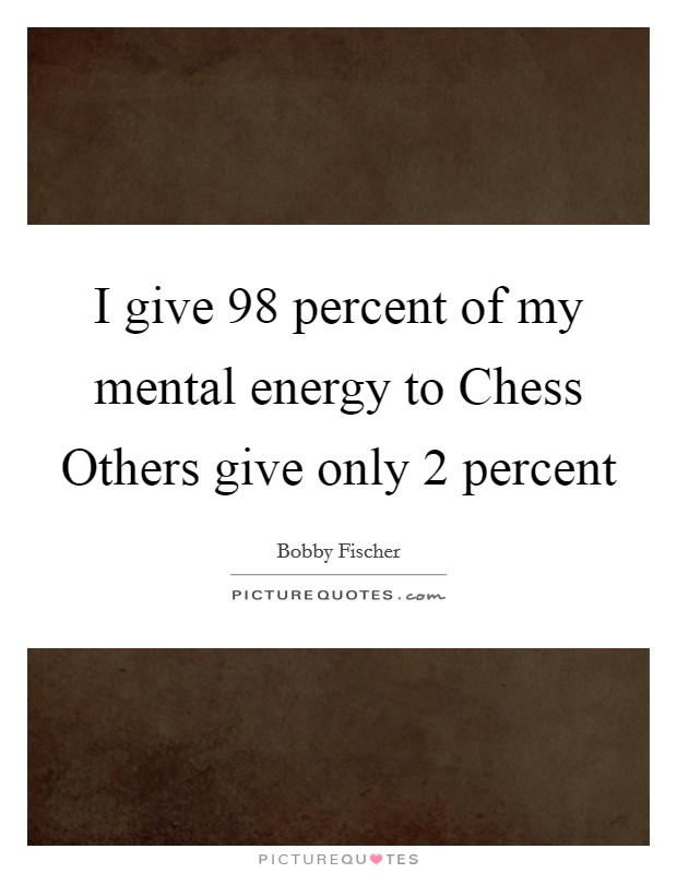 I give 98 percent of my mental energy to Chess Others give only 2 percent Picture Quote #1