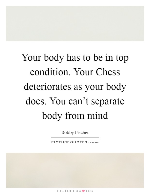Your body has to be in top condition. Your Chess deteriorates as your body does. You can't separate body from mind Picture Quote #1