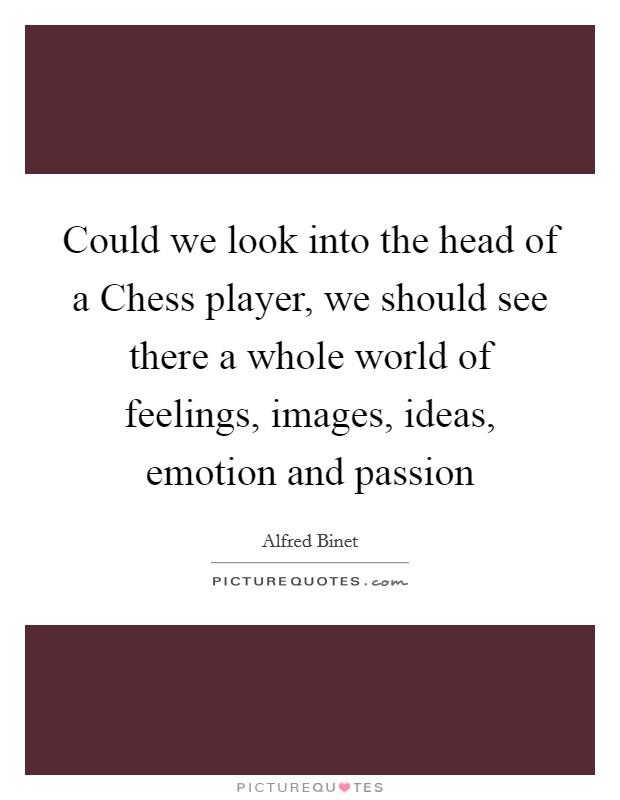 Could we look into the head of a Chess player, we should see there a whole world of feelings, images, ideas, emotion and passion Picture Quote #1