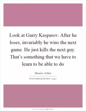 Look at Garry Kasparov. After he loses, invariably he wins the next game. He just kills the next guy. That’s something that we have to learn to be able to do Picture Quote #1