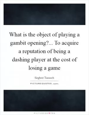 What is the object of playing a gambit opening?... To acquire a reputation of being a dashing player at the cost of losing a game Picture Quote #1