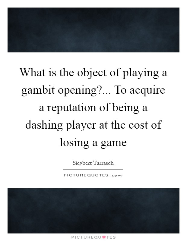 What is the object of playing a gambit opening?... To acquire a reputation of being a dashing player at the cost of losing a game Picture Quote #1