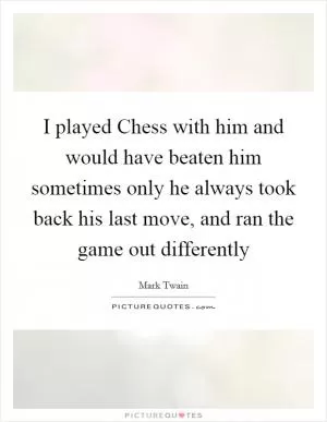 I played Chess with him and would have beaten him sometimes only he always took back his last move, and ran the game out differently Picture Quote #1