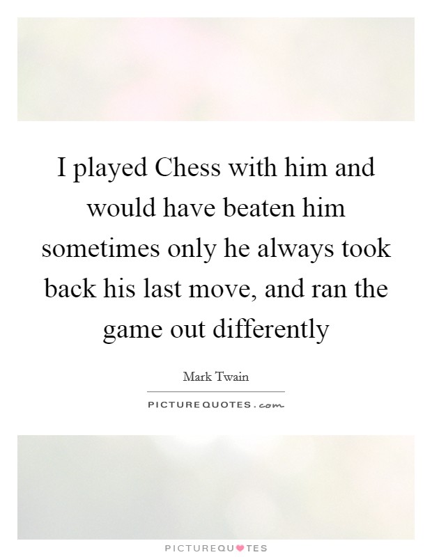 I played Chess with him and would have beaten him sometimes only he always took back his last move, and ran the game out differently Picture Quote #1