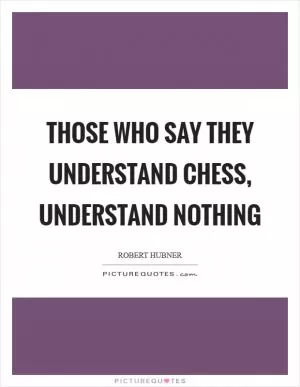 Those who say they understand Chess, understand nothing Picture Quote #1