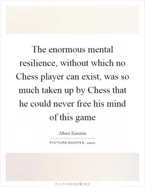 The enormous mental resilience, without which no Chess player can exist, was so much taken up by Chess that he could never free his mind of this game Picture Quote #1