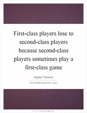 First-class players lose to second-class players because second-class players sometimes play a first-class game Picture Quote #1