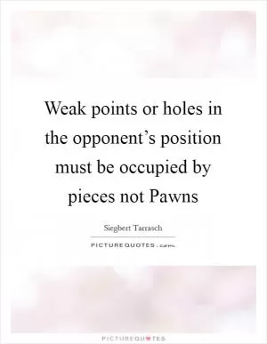 Weak points or holes in the opponent’s position must be occupied by pieces not Pawns Picture Quote #1