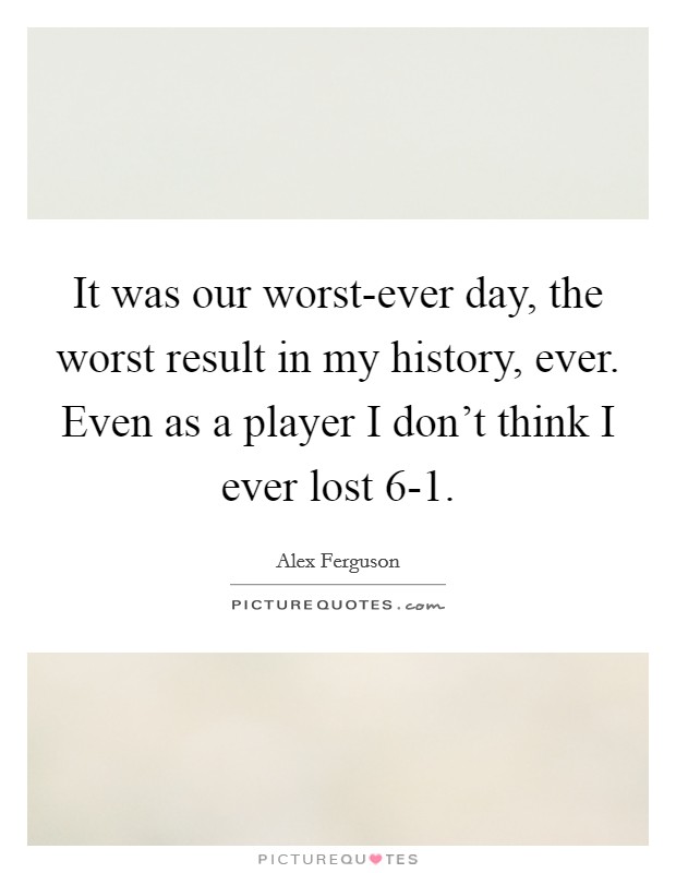 It was our worst-ever day, the worst result in my history, ever. Even as a player I don't think I ever lost 6-1 Picture Quote #1
