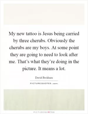 My new tattoo is Jesus being carried by three cherubs. Obviously the cherubs are my boys. At some point they are going to need to look after me. That’s what they’re doing in the picture. It means a lot Picture Quote #1