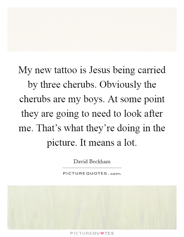 My new tattoo is Jesus being carried by three cherubs. Obviously the cherubs are my boys. At some point they are going to need to look after me. That's what they're doing in the picture. It means a lot Picture Quote #1