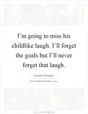 I’m going to miss his childlike laugh. I’ll forget the goals but I’ll never forget that laugh Picture Quote #1