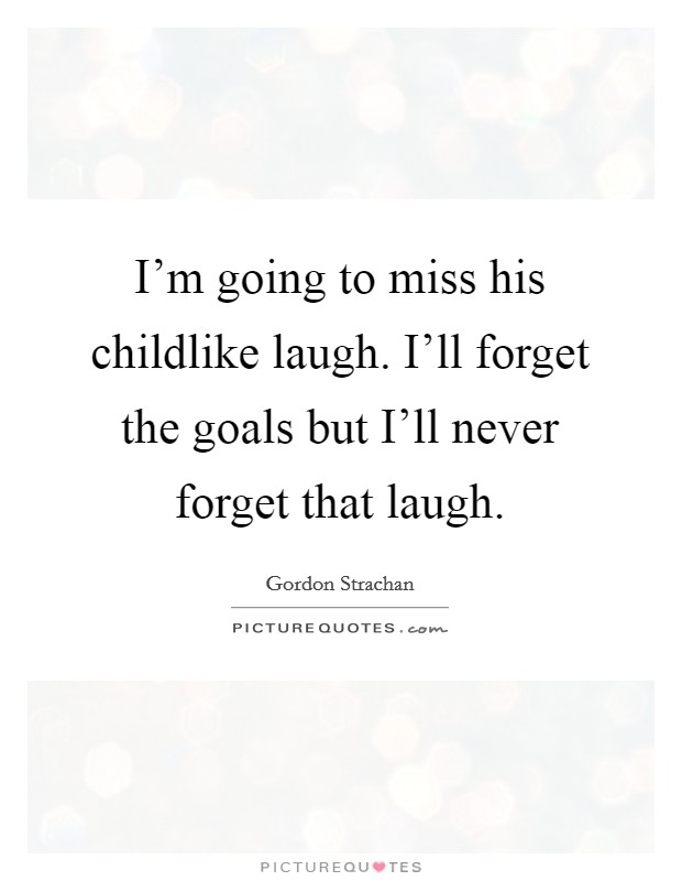 I'm going to miss his childlike laugh. I'll forget the goals but I'll never forget that laugh Picture Quote #1
