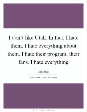 I don’t like Utah. In fact, I hate them. I hate everything about them. I hate their program, their fans. I hate everything Picture Quote #1