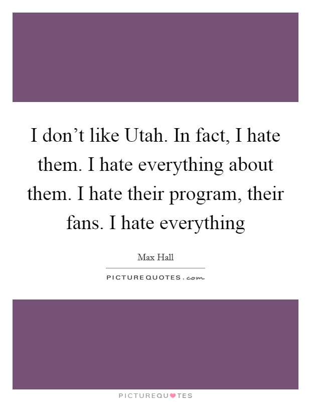 I don't like Utah. In fact, I hate them. I hate everything about them. I hate their program, their fans. I hate everything Picture Quote #1