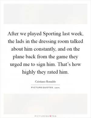 After we played Sporting last week, the lads in the dressing room talked about him constantly, and on the plane back from the game they urged me to sign him. That’s how highly they rated him Picture Quote #1