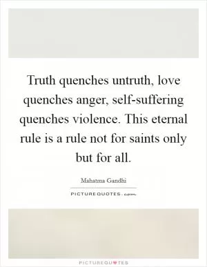 Truth quenches untruth, love quenches anger, self-suffering quenches violence. This eternal rule is a rule not for saints only but for all Picture Quote #1