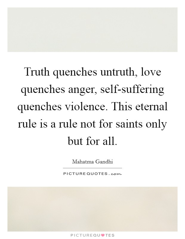 Truth quenches untruth, love quenches anger, self-suffering quenches violence. This eternal rule is a rule not for saints only but for all Picture Quote #1