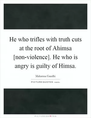 He who trifles with truth cuts at the root of Ahimsa [non-violence]. He who is angry is guilty of Himsa Picture Quote #1