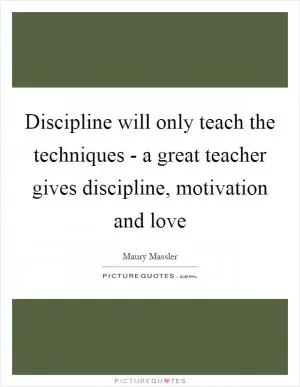 Discipline will only teach the techniques - a great teacher gives discipline, motivation and love Picture Quote #1