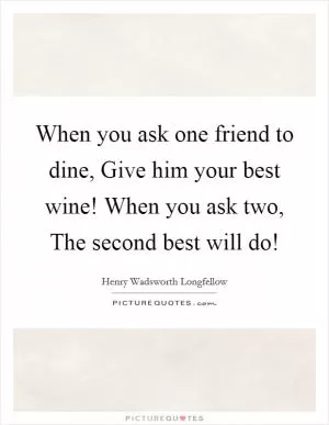 When you ask one friend to dine, Give him your best wine! When you ask two, The second best will do! Picture Quote #1