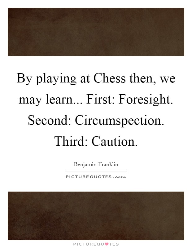 By playing at Chess then, we may learn... First: Foresight. Second: Circumspection. Third: Caution Picture Quote #1