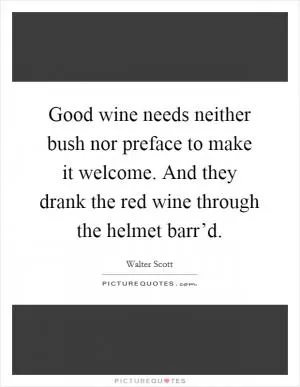Good wine needs neither bush nor preface to make it welcome. And they drank the red wine through the helmet barr’d Picture Quote #1