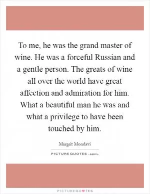 To me, he was the grand master of wine. He was a forceful Russian and a gentle person. The greats of wine all over the world have great affection and admiration for him. What a beautiful man he was and what a privilege to have been touched by him Picture Quote #1