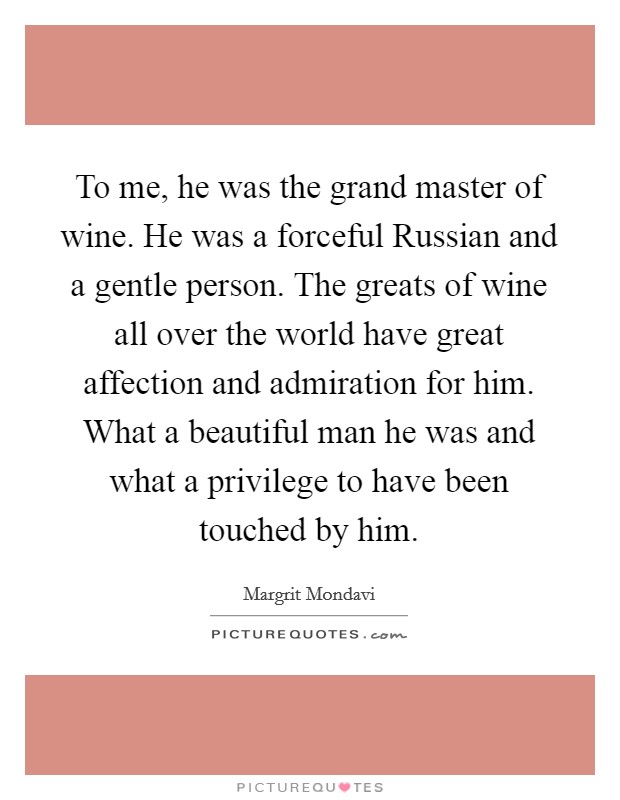 To me, he was the grand master of wine. He was a forceful Russian and a gentle person. The greats of wine all over the world have great affection and admiration for him. What a beautiful man he was and what a privilege to have been touched by him Picture Quote #1