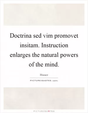 Doctrina sed vim promovet insitam. Instruction enlarges the natural powers of the mind Picture Quote #1