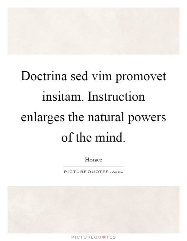 Doctrina sed vim promovet insitam. Instruction enlarges the natural powers of the mind Picture Quote #1