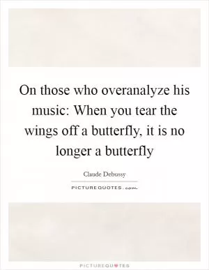 On those who overanalyze his music: When you tear the wings off a butterfly, it is no longer a butterfly Picture Quote #1