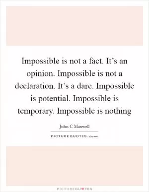 Impossible is not a fact. It’s an opinion. Impossible is not a declaration. It’s a dare. Impossible is potential. Impossible is temporary. Impossible is nothing Picture Quote #1
