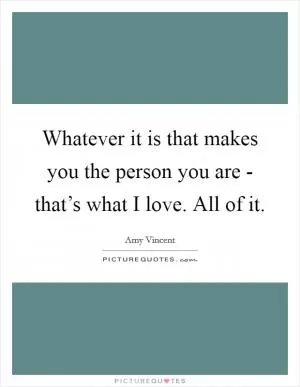 Whatever it is that makes you the person you are - that’s what I love. All of it Picture Quote #1