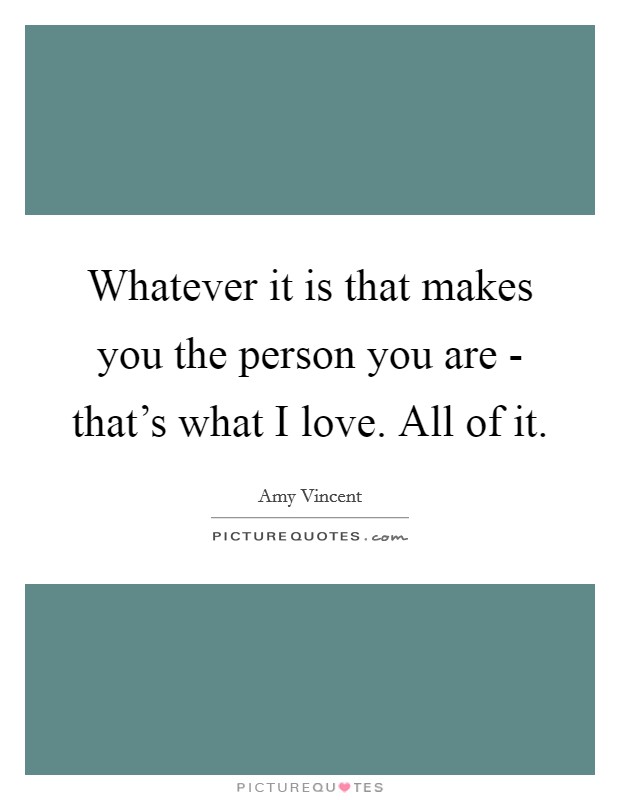 Whatever it is that makes you the person you are - that's what I love. All of it Picture Quote #1