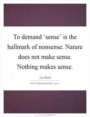 To demand ‘sense’ is the hallmark of nonsense. Nature does not make sense. Nothing makes sense Picture Quote #1