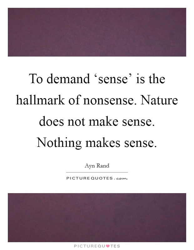 To demand ‘sense' is the hallmark of nonsense. Nature does not make sense. Nothing makes sense Picture Quote #1